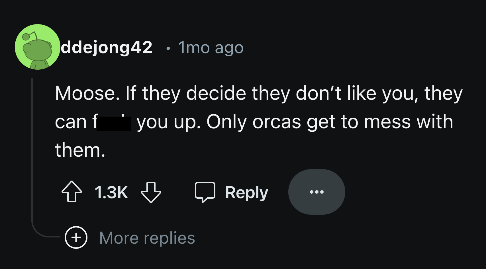 screenshot - . ddejong42 1mo ago Moose. If they decide they don't you, they can f them. you up. Only orcas get to mess with More replies